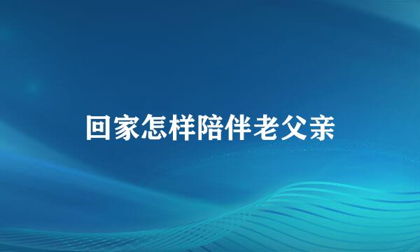 回家怎样陪伴老父亲