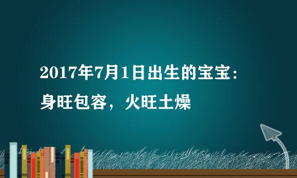 2017年7月1日出生的宝宝：身旺包容，火旺土燥