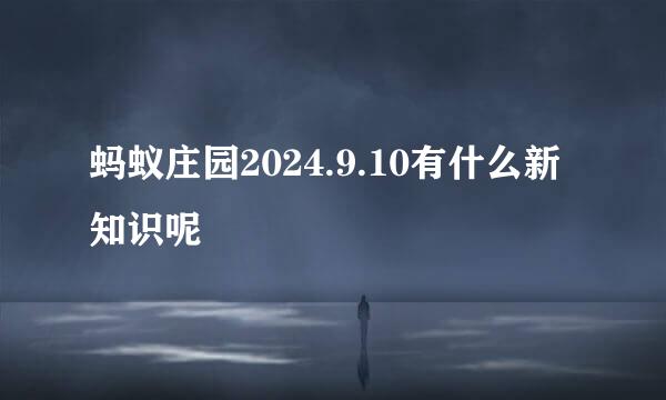 蚂蚁庄园2024.9.10有什么新知识呢