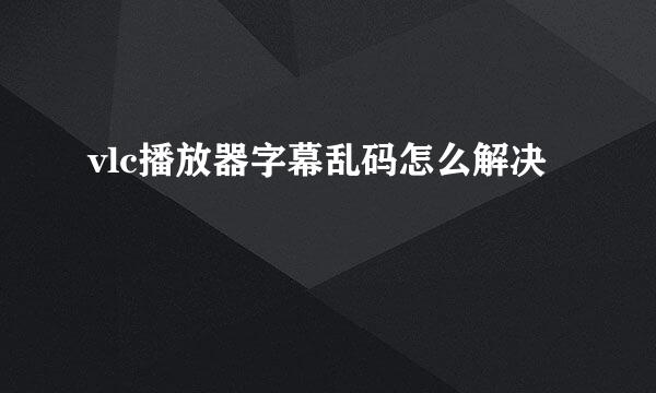 vlc播放器字幕乱码怎么解决