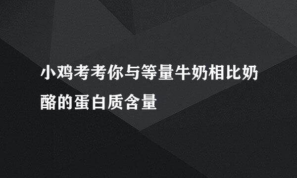 小鸡考考你与等量牛奶相比奶酪的蛋白质含量