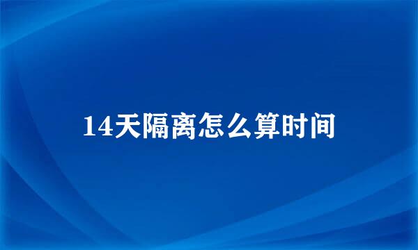 14天隔离怎么算时间