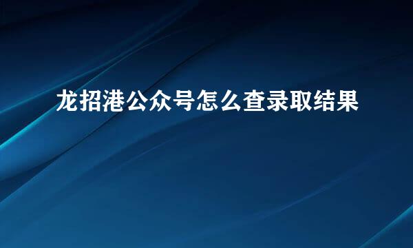 龙招港公众号怎么查录取结果