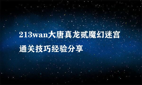 213wan大唐真龙贰魔幻迷宫通关技巧经验分享