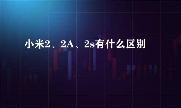 小米2、2A、2s有什么区别