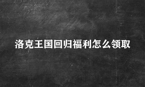 洛克王国回归福利怎么领取