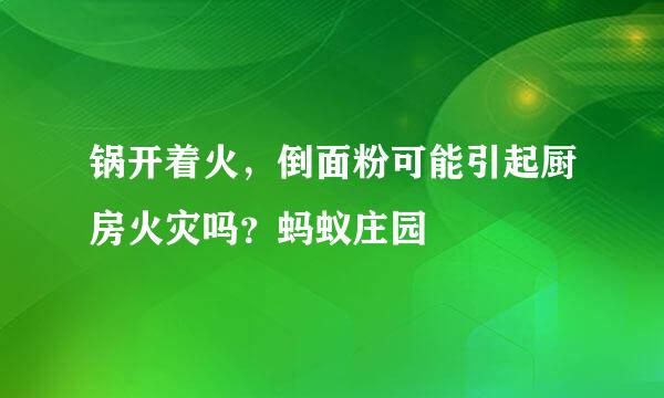 锅开着火，倒面粉可能引起厨房火灾吗？蚂蚁庄园