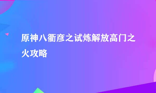 原神八衢彦之试炼解放高门之火攻略