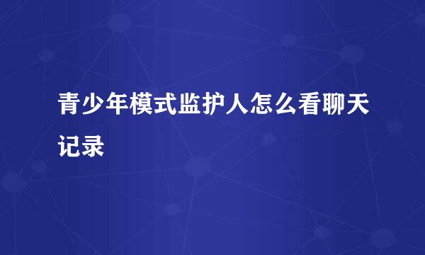 青少年模式监护人怎么看聊天记录