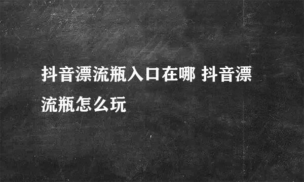 抖音漂流瓶入口在哪 抖音漂流瓶怎么玩