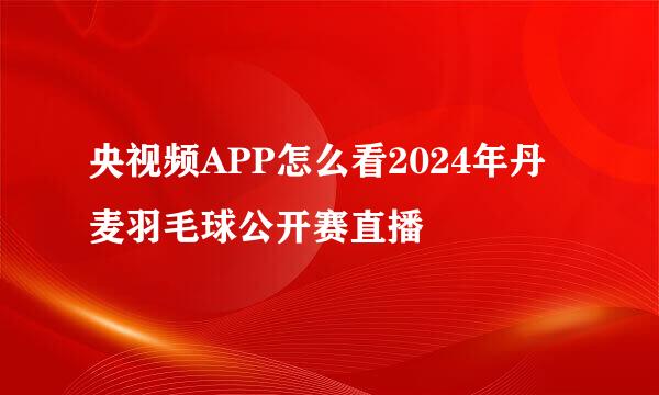 央视频APP怎么看2024年丹麦羽毛球公开赛直播