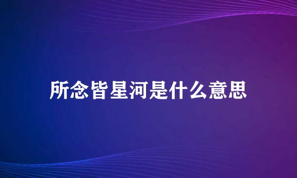 所念皆星河是什么意思