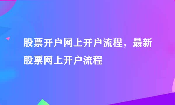 股票开户网上开户流程，最新股票网上开户流程