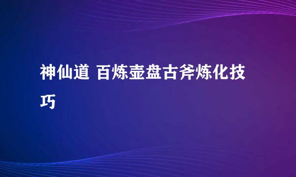 神仙道 百炼壶盘古斧炼化技巧