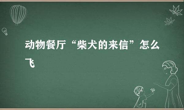 动物餐厅“柴犬的来信”怎么飞