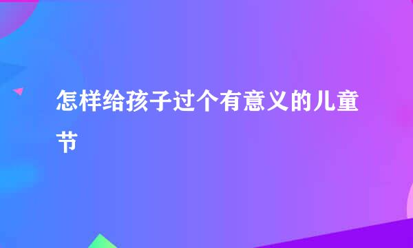 怎样给孩子过个有意义的儿童节