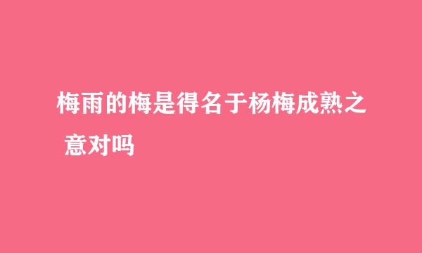 梅雨的梅是得名于杨梅成熟之 意对吗