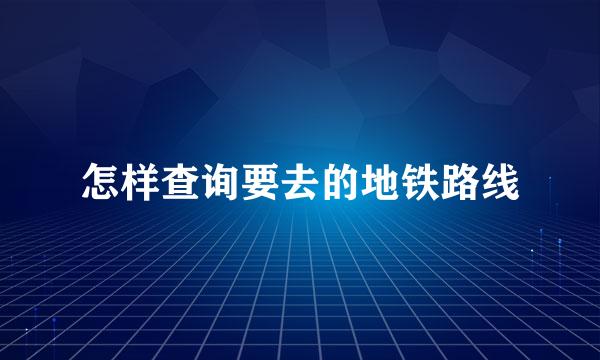 怎样查询要去的地铁路线