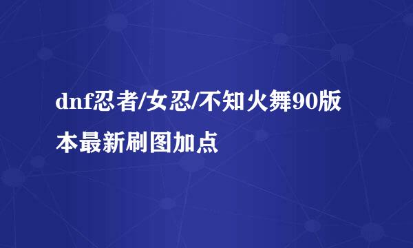 dnf忍者/女忍/不知火舞90版本最新刷图加点