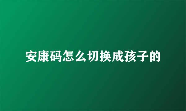 安康码怎么切换成孩子的