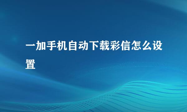 一加手机自动下载彩信怎么设置