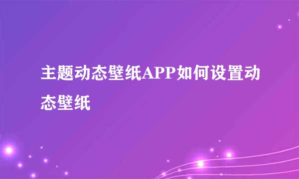 主题动态壁纸APP如何设置动态壁纸