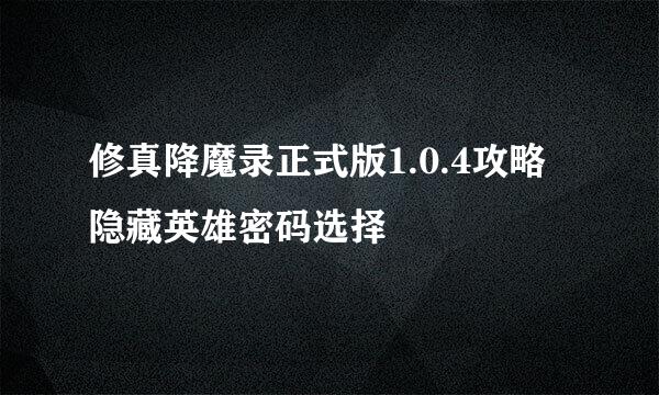 修真降魔录正式版1.0.4攻略隐藏英雄密码选择