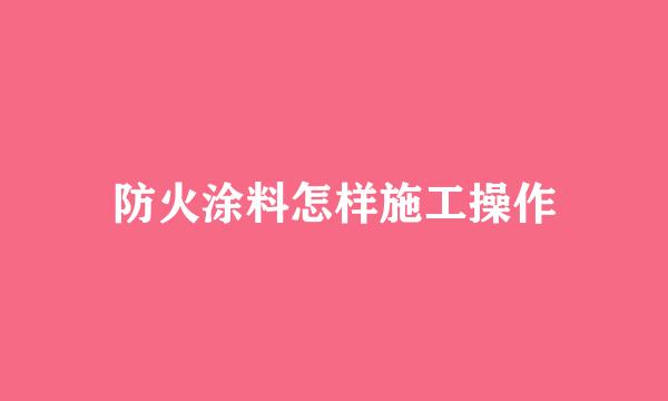 防火涂料怎样施工操作