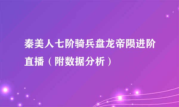 秦美人七阶骑兵盘龙帝陨进阶直播（附数据分析）