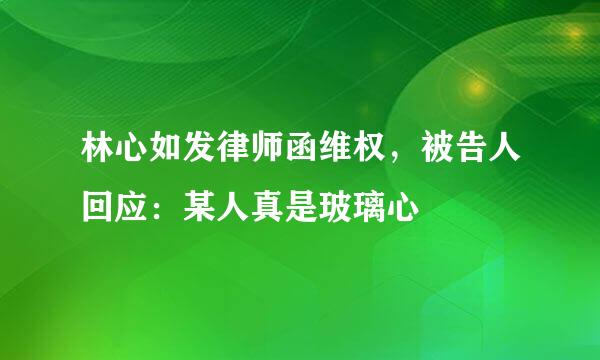 林心如发律师函维权，被告人回应：某人真是玻璃心