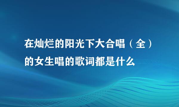 在灿烂的阳光下大合唱（全）的女生唱的歌词都是什么