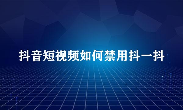 抖音短视频如何禁用抖一抖