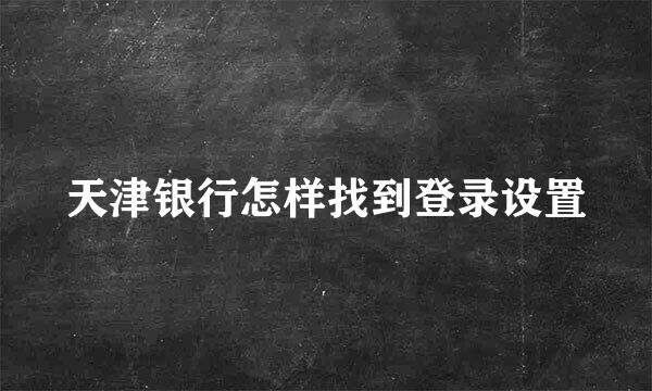 天津银行怎样找到登录设置