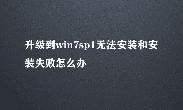 升级到win7sp1无法安装和安装失败怎么办