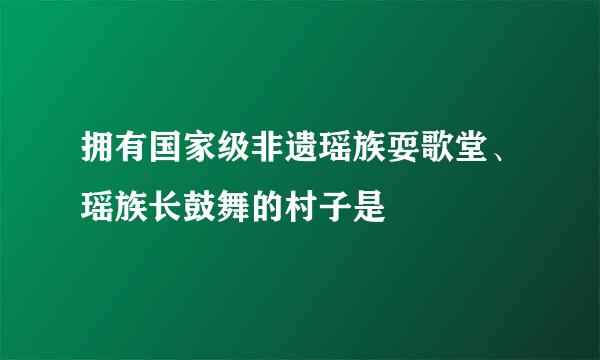 拥有国家级非遗瑶族耍歌堂、瑶族长鼓舞的村子是