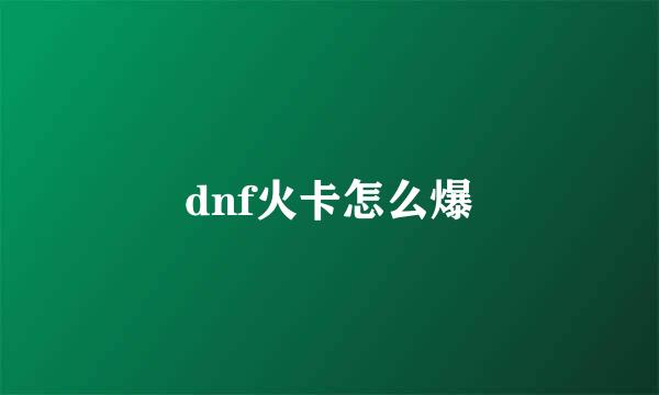 dnf火卡怎么爆