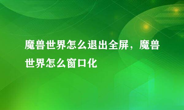 魔兽世界怎么退出全屏，魔兽世界怎么窗口化