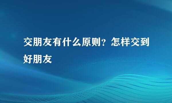 交朋友有什么原则？怎样交到好朋友