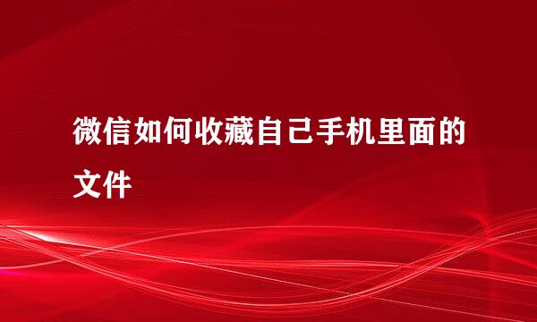 微信如何收藏自己手机里面的文件