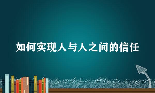 如何实现人与人之间的信任