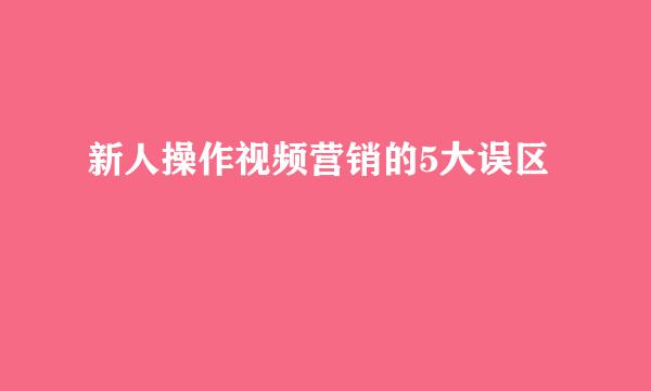 新人操作视频营销的5大误区