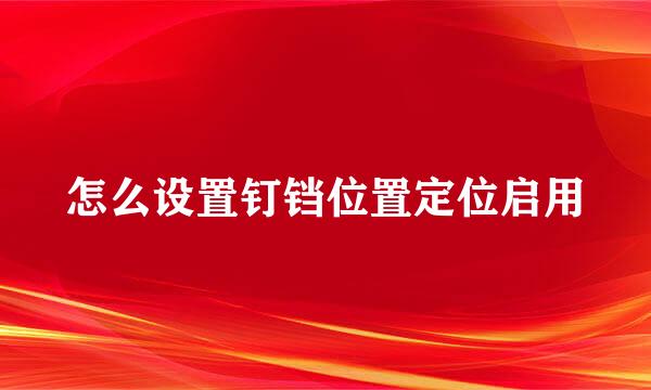 怎么设置钉铛位置定位启用