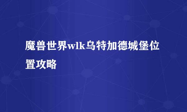 魔兽世界wlk乌特加德城堡位置攻略