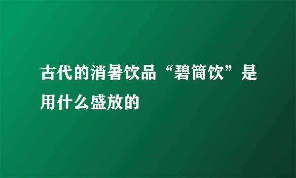 古代的消暑饮品“碧筒饮”是用什么盛放的