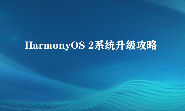 HarmonyOS 2系统升级攻略