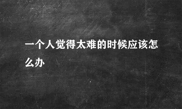 一个人觉得太难的时候应该怎么办