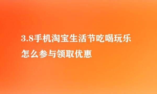 3.8手机淘宝生活节吃喝玩乐怎么参与领取优惠