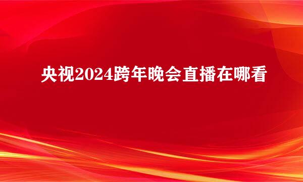 央视2024跨年晚会直播在哪看