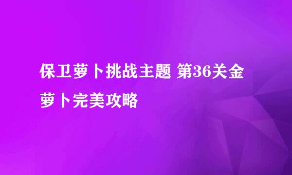 保卫萝卜挑战主题 第36关金萝卜完美攻略