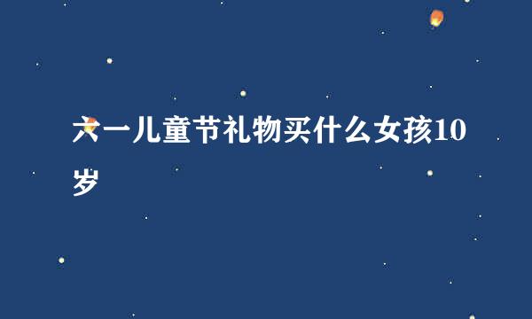 六一儿童节礼物买什么女孩10岁